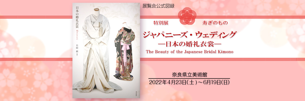 「寿ぎのきもの ジャパニーズ・ウェディング －日本の婚礼衣裳－」奈良県立美術館